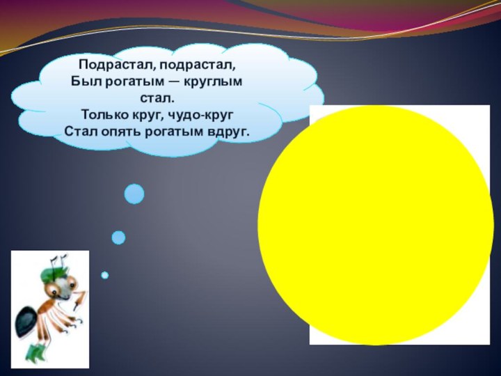 Подрастал, подрастал, Был рогатым — круглым стал. Только круг, чудо-круг Стал опять рогатым вдруг.