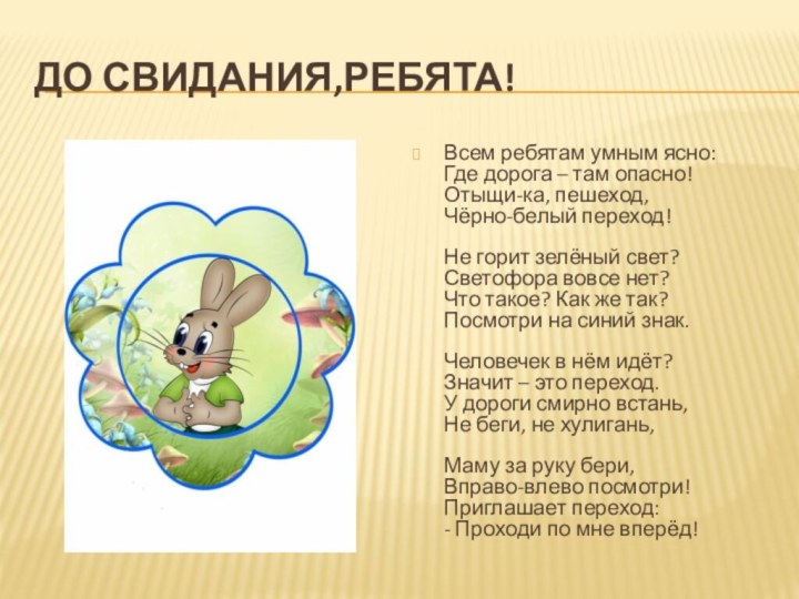 До свидания,ребята!Всем ребятам умным ясно: Где дорога – там опасно! Отыщи-ка, пешеход,