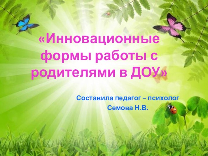 «Инновационные формы работы с родителями в ДОУ»Составила педагог – психолог Семова Н.В.