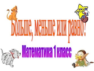 Математика 1 класс тема: Больше,меньше и равно презентация к уроку по математике (1 класс)