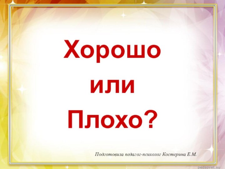 Хорошо или Плохо?Подготовила педагог-психолог Костерина Е.М.