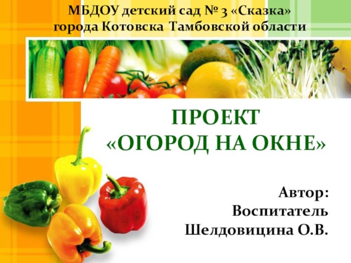 ПРОЕКТ  «ОГОРОД НА ОКНЕ»Автор:Воспитатель Шелдовицина О.В.МБДОУ детский сад № 3 «Сказка» города Котовска Тамбовской области