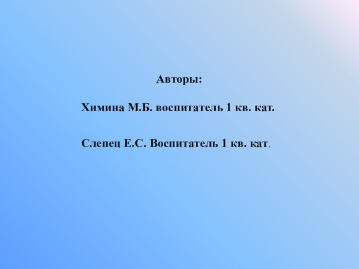 Авторы:Химина М.Б. воспитатель 1 кв. кат.Слепец Е.С. Воспитатель 1 кв. кат.