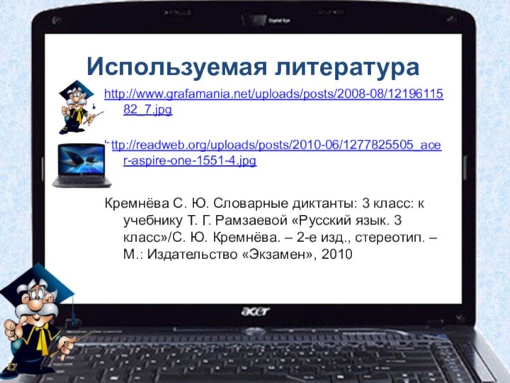 Используемая литератураhttp://www.grafamania.net/uploads/posts/2008-08/1219611582_7.jpg http://readweb.org/uploads/posts/2010-06/1277825505_acer-aspire-one-1551-4.jpg Кремнёва С. Ю. Словарные диктанты: 3 класс: к учебнику