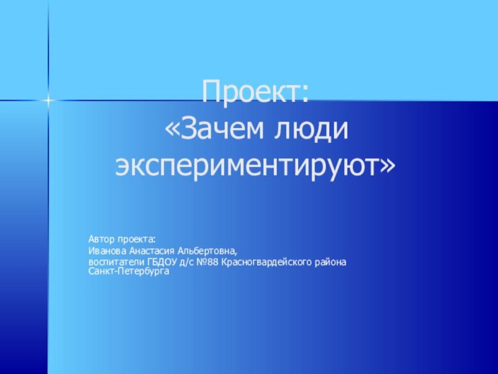 Проект: «Зачем люди экспериментируют»Автор проекта:Иванова Анастасия Альбертовна,воспитатели ГБДОУ д/с №88 Красногвардейского района Санкт-Петербурга