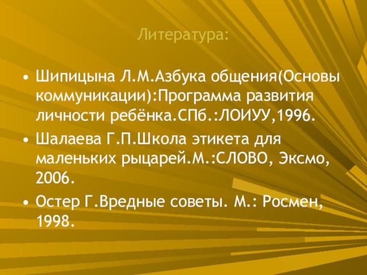 Литература:Шипицына Л.М.Азбука общения(Основы коммуникации):Программа развития личности ребёнка.СПб.:ЛОИУУ,1996.Шалаева Г.П.Школа этикета для маленьких рыцарей.М.:СЛОВО,