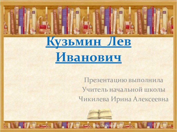 Кузьмин Лев Иванович Презентацию выполнила Учитель начальной школыЧикилева Ирина Алексеевна