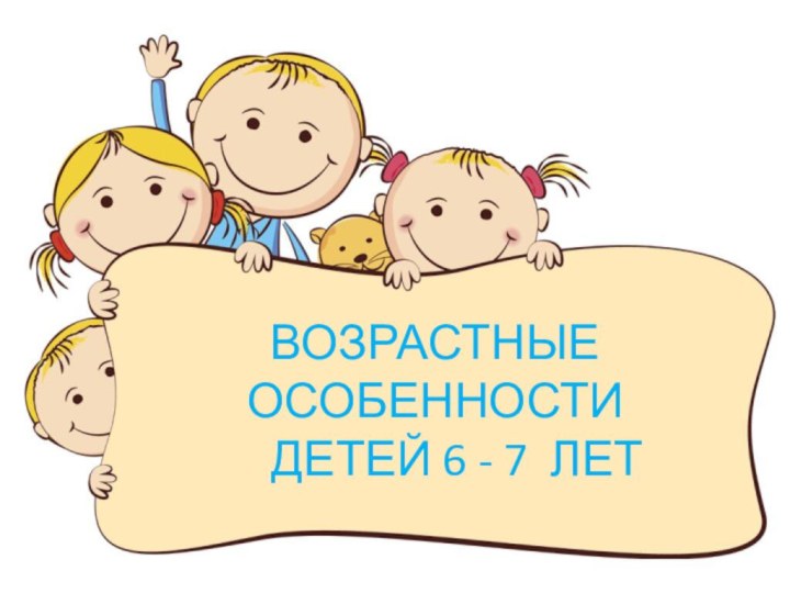 ВОЗРАСТНЫЕ ОСОБЕННОСТИ    ДЕТЕЙ 6 - 7 ЛЕТ