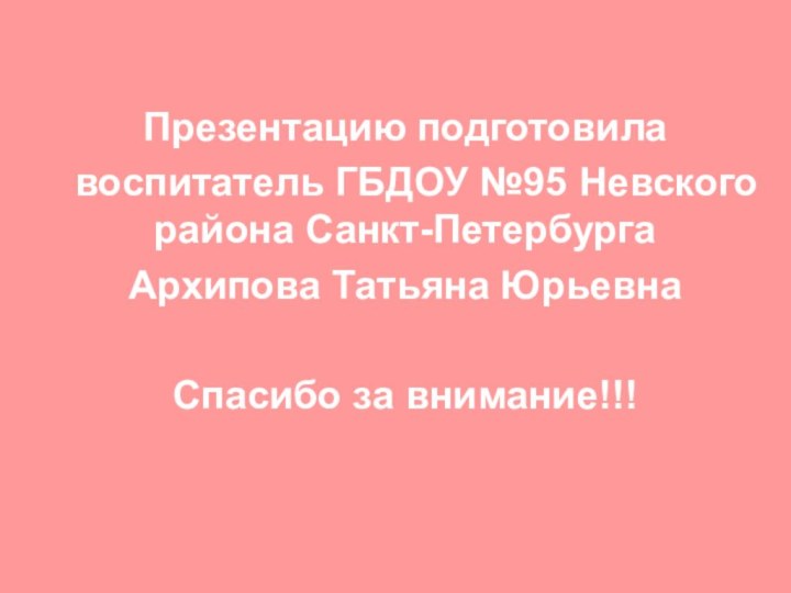 Презентацию подготовила воспитатель ГБДОУ №95 Невского района Санкт-Петербурга Архипова Татьяна ЮрьевнаСпасибо за внимание!!!