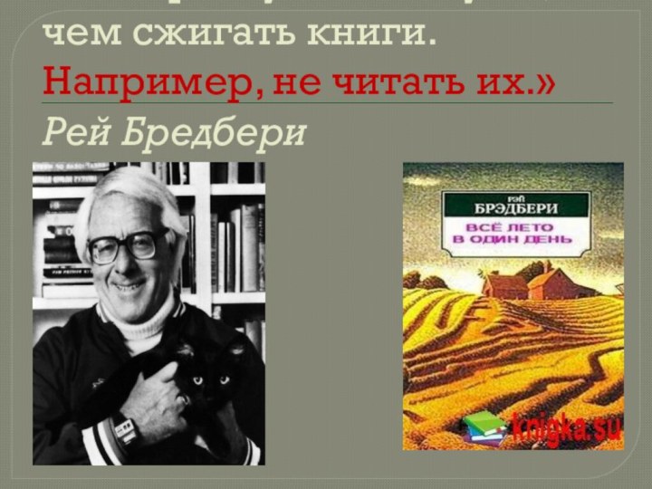 Есть преступления хуже, чем сжигать книги. Например, не читать их.»  Рей Бредбери