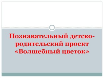 Познавательный детско-родительский проект Волшебный цветок презентация к занятию (старшая группа) по теме