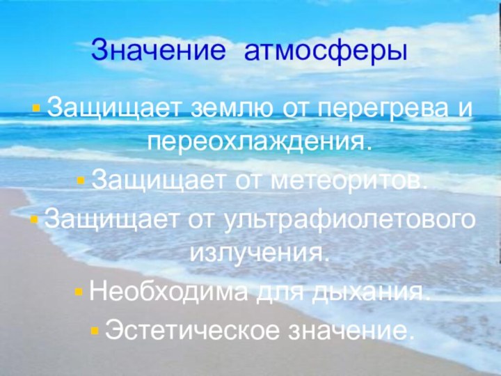 Значение атмосферыЗащищает землю от перегрева и переохлаждения.Защищает от метеоритов.Защищает от ультрафиолетового излучения.Необходима для дыхания. Эстетическое значение.