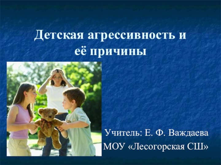 Детская агрессивность и  её причиныУчитель: Е. Ф. ВаждаеваМОУ «Лесогорская СШ»