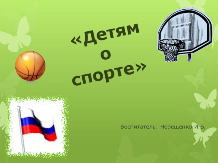 Воспитатель: Нерещенко И.Б. «Детям        о спорте»