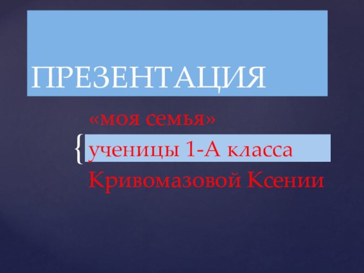 ПРЕЗЕНТАЦИЯ«моя семья»ученицы 1-А классаКривомазовой Ксении