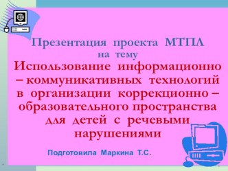 Презентация проекта МТПЛ Использование ИКТ в организации коррекционно - образовательного пространства для детей групп компенсирующей направленности презентация к уроку по информатике по теме