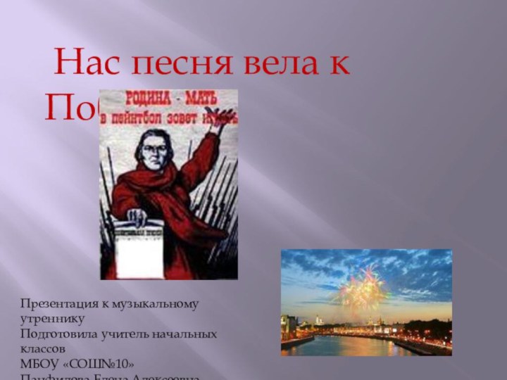 Нас песня вела к ПобедеПрезентация к музыкальному утренникуПодготовила учитель начальных классовМБОУ «СОШ№10»Панфилова Елена Алексеевна