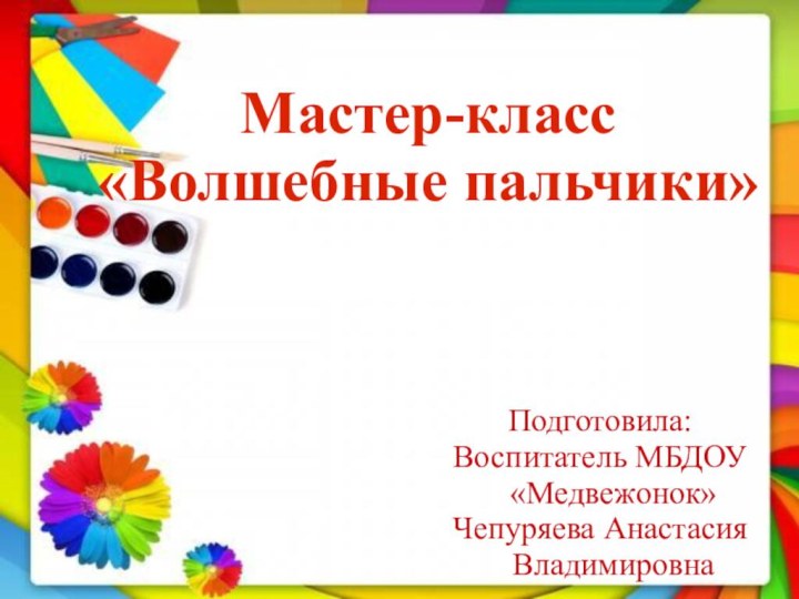 Мастер-класс «Волшебные пальчики»Подготовила:Воспитатель МБДОУ «Медвежонок»Чепуряева Анастасия Владимировна