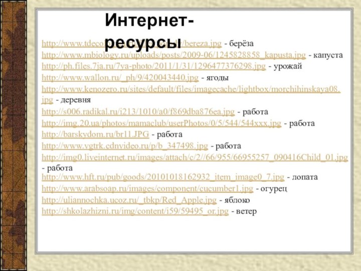 http://www.tdecologica.ru/files/porody/bereza.jpg - берёзаИнтернет-ресурсыhttp://www.mbiology.ru/uploads/posts/2009-06/1245828858_kapusta.jpg - капустаhttp://ph.files.7ja.ru/7ya-photo/2011/1/31/1296477376298.jpg - урожайhttp://www.wallon.ru/_ph/9/420043440.jpg - ягодыhttp://www.kenozero.ru/sites/default/files/imagecache/lightbox/morchihinskaya08.jpg - деревняhttp://s006.radikal.ru/i213/1010/a0/f869dba876ea.jpg -