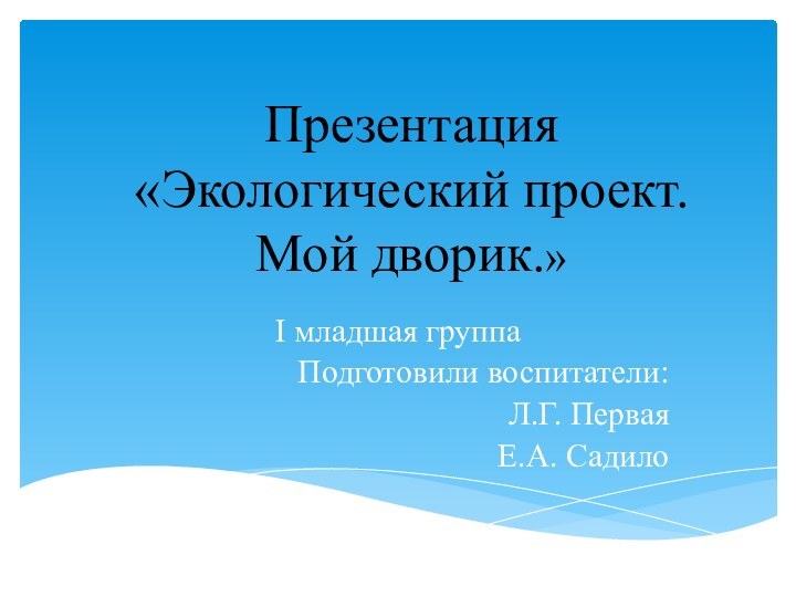 Презентация  «Экологический проект. Мой дворик.»I младшая группаПодготовили воспитатели: Л.Г. Первая  Е.А. Садило