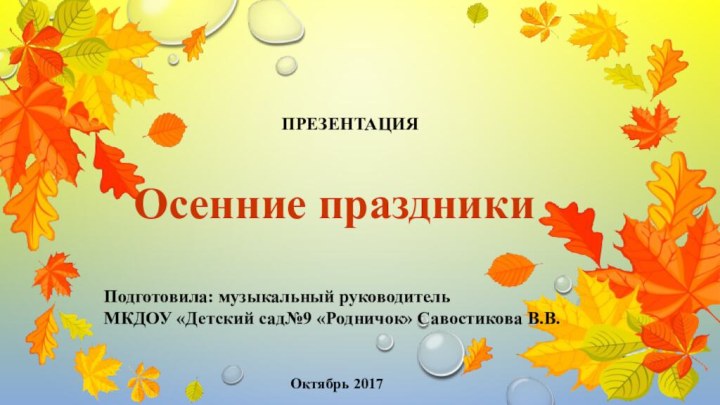 Осенние праздникиПодготовила: музыкальный руководитель МКДОУ «Детский сад№9 «Родничок» Савостикова В.В.ПРЕЗЕНТАЦИЯОктябрь 2017