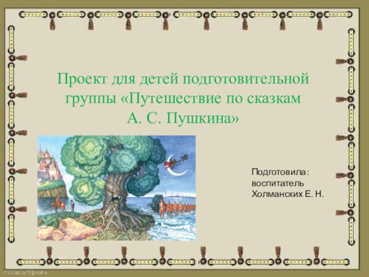 Проект для детей подготовительной группы «Путешествие по сказкам А. С. Пушкина» Подготовила:воспитатель Холманских Е. Н.