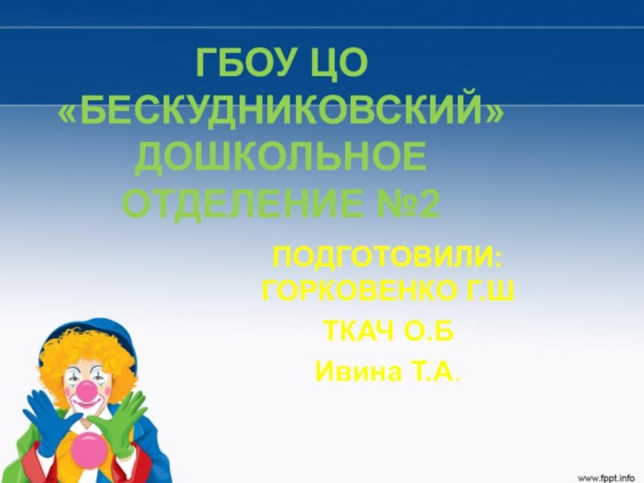 ГБОУ ЦО «Бескудниковский» Дошкольное отделение №2Подготовили: Горковенко Г.ШТкач О.БИвина Т.А.