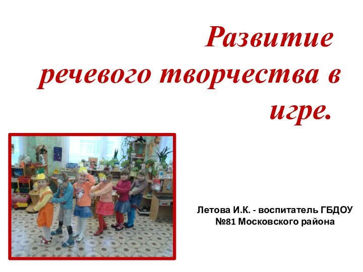 Развитие  речевого творчества в игре.Летова И.К. - воспитатель ГБДОУ №81 Московского района