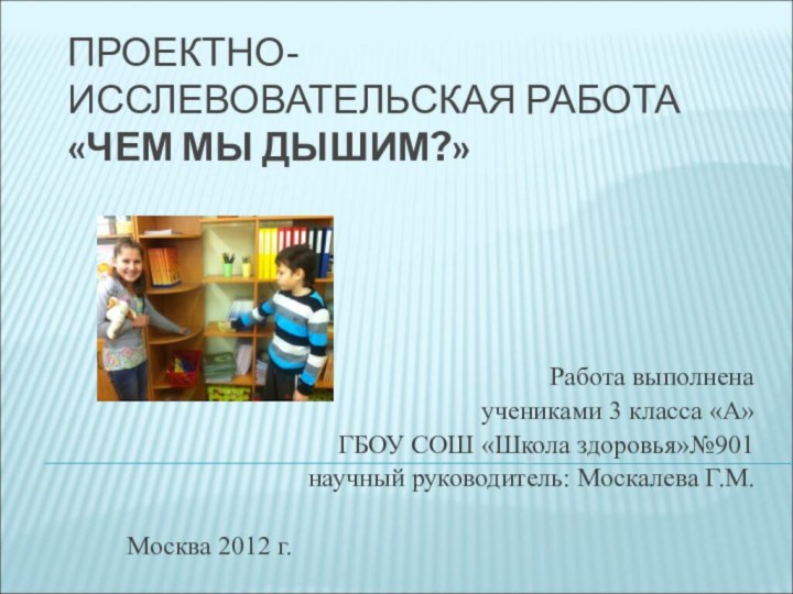 ПРОЕКТНО-ИССЛЕВОВАТЕЛЬСКАЯ РАБОТА «ЧЕМ МЫ ДЫШИМ?»Работа выполненаучениками 3 класса «А»ГБОУ СОШ «Школа здоровья»№901научный