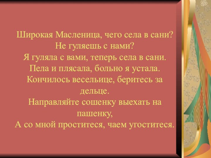 Широкая Масленица, чего села в сани?Не гуляешь с нами?Я гуляла с вами,