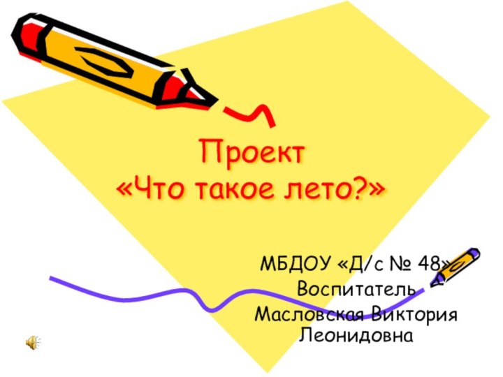 Проект  «Что такое лето?»МБДОУ «Д/с № 48»Воспитатель Масловская Виктория Леонидовна