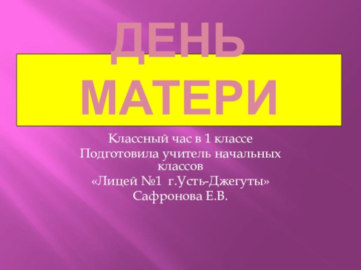 День материКлассный час в 1 классеПодготовила учитель начальных классов«Лицей №1 г.Усть-Джегуты»Сафронова Е.В.