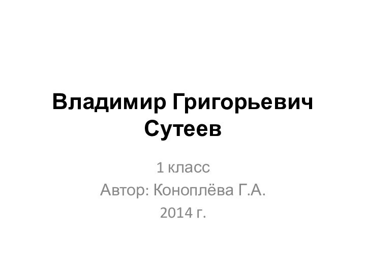 Владимир Григорьевич Сутеев 1 классАвтор: Коноплёва Г.А.2014 г.