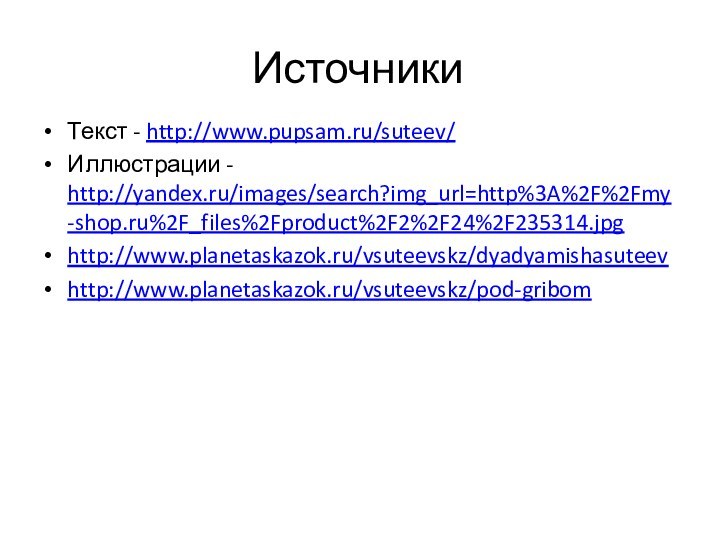 Источники Текст - http://www.pupsam.ru/suteev/ Иллюстрации - http://yandex.ru/images/search?img_url=http%3A%2F%2Fmy-shop.ru%2F_files%2Fproduct%2F2%2F24%2F235314.jpg http://www.planetaskazok.ru/vsuteevskz/dyadyamishasuteevhttp://www.planetaskazok.ru/vsuteevskz/pod-gribom