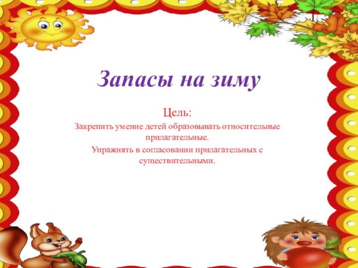 Запасы на зимуЦель:Закрепить умение детей образовывать относительные прилагательные.Упражнять в согласовании прилагательных с существительными.