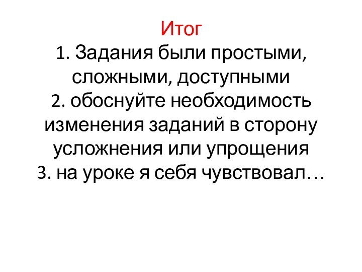 Итог 1. Задания были простыми, сложными, доступными 2. обоснуйте необходимость изменения заданий