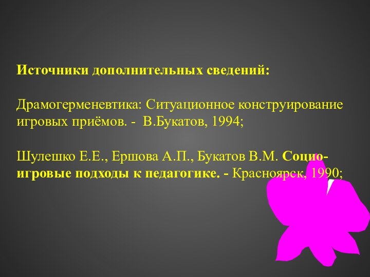 Источники дополнительных сведений:  Драмогерменевтика: Ситуационное конструирование игровых приёмов. - В.Букатов, 1994;