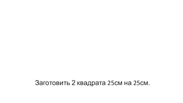 Заготовить 2 квадрата 25см на 25см.