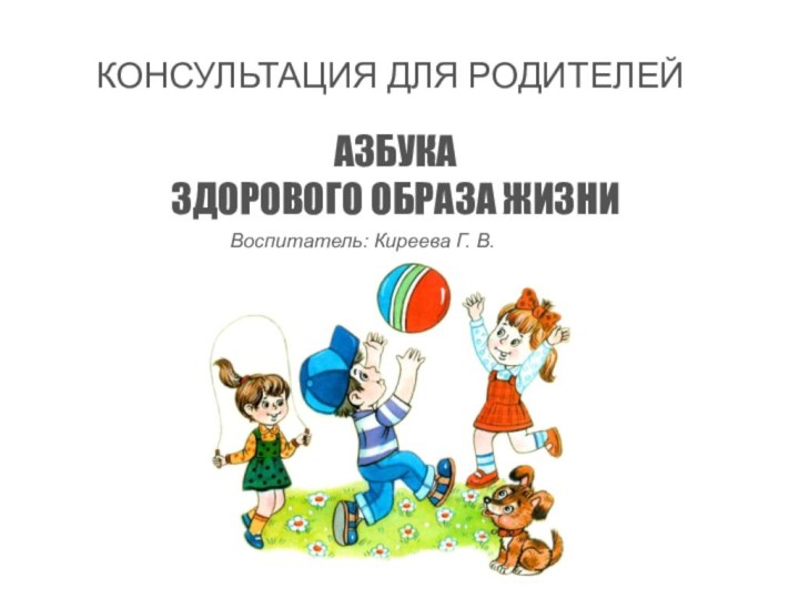 КОНСУЛЬТАЦИЯ ДЛЯ РОДИТЕЛЕЙАЗБУКА ЗДОРОВОГО ОБРАЗА ЖИЗНИВоспитатель: Киреева Г. В.