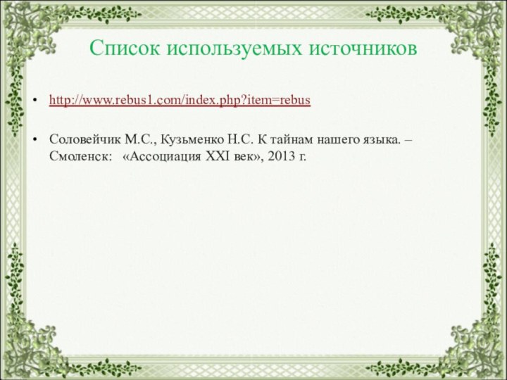 Список используемых источниковhttp://www.rebus1.com/index.php?item=rebusСоловейчик М.С., Кузьменко Н.С. К тайнам нашего языка. – Смоленск: