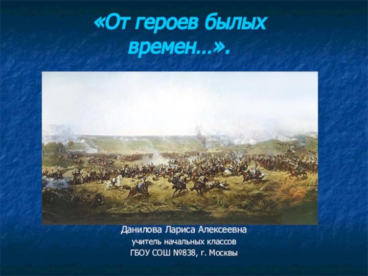 Данилова Лариса Алексеевнаучитель начальных классовГБОУ СОШ №838, г. Москвы«От героев былых времен…».