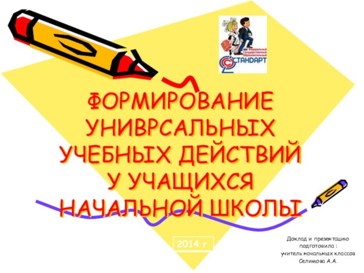 ФОРМИРОВАНИЕ УНИВРСАЛЬНЫХ УЧЕБНЫХ ДЕЙСТВИЙ У УЧАЩИХСЯ НАЧАЛЬНОЙ ШКОЛЫДоклад и презентацию подготовила :учитель начальных классов Селимова А.А.