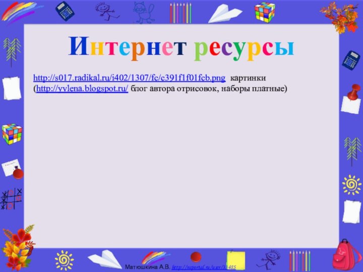 Интернет ресурсыhttp://s017.radikal.ru/i402/1307/fc/c391f1f01fcb.png картинки (http://yvlena.blogspot.ru/ блог автора отрисовок, наборы платные)