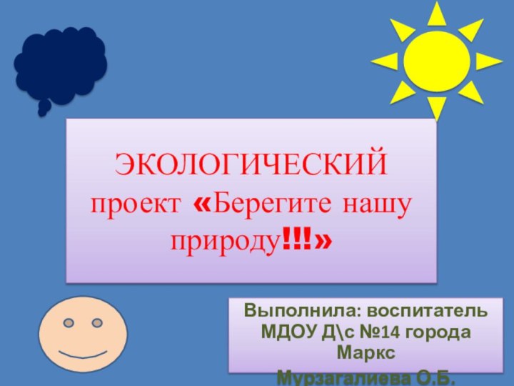 ЭКОЛОГИЧЕСКИЙ проект «Берегите нашу природу!!!»Выполнила: воспитатель МДОУ Д\с №14 города Маркс Мурзагалиева О.Б.