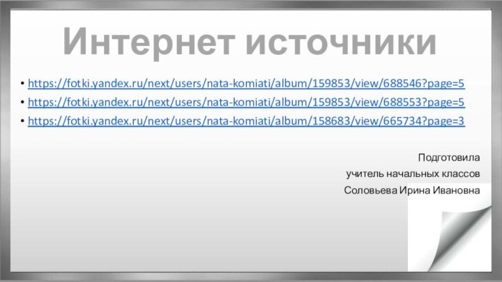 Интернет источникиhttps://fotki.yandex.ru/next/users/nata-komiati/album/159853/view/688546?page=5https://fotki.yandex.ru/next/users/nata-komiati/album/159853/view/688553?page=5https://fotki.yandex.ru/next/users/nata-komiati/album/158683/view/665734?page=3Подготовила учитель начальных классовСоловьева Ирина Ивановна