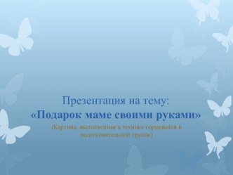 Презентация Подарок маме своими руками творческая работа учащихся по аппликации, лепке (подготовительная группа) по теме