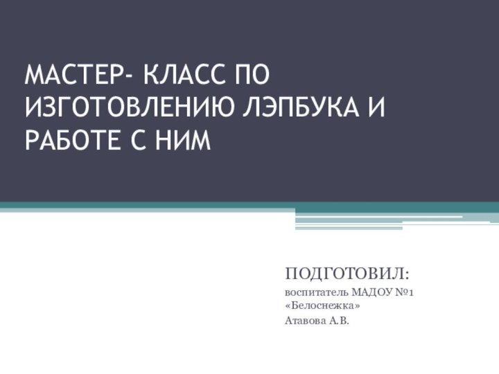 МАСТЕР- КЛАСС ПО ИЗГОТОВЛЕНИЮ ЛЭПБУКА И РАБОТЕ С НИМПОДГОТОВИЛ:воспитатель МАДОУ №1 «Белоснежка»Атавова А.В.