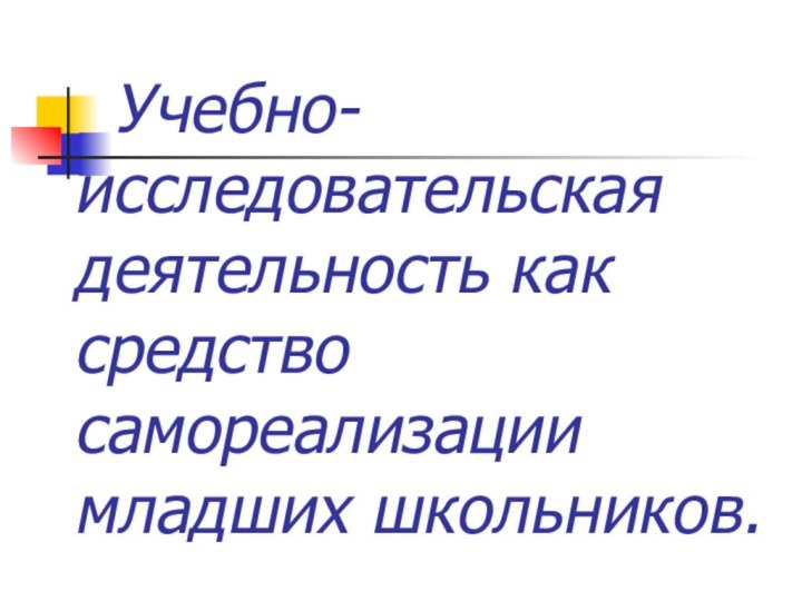 Учебно-	исследовательская 	деятельность как 	средство 	самореализации младших школьников.