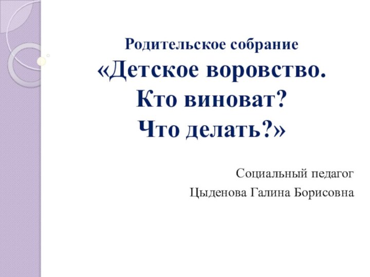 Родительское собрание «Детское воровство. Кто виноват? Что делать?»Социальный педагогЦыденова Галина Борисовна