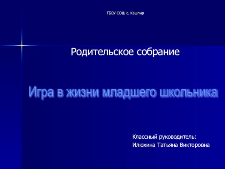 ГБОУ СОШ с. КашпирРодительское собраниеИгра в жизни младшего школьникаКлассный руководитель:Илюхина Татьяна Викторовна